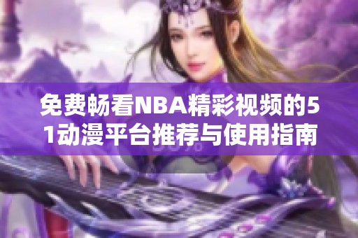 免费畅看NBA精彩视频的51动漫平台推荐与使用指南