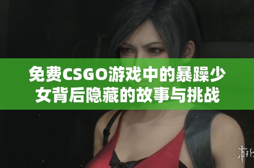 免费CSGO游戏中的暴躁少女背后隐藏的故事与挑战