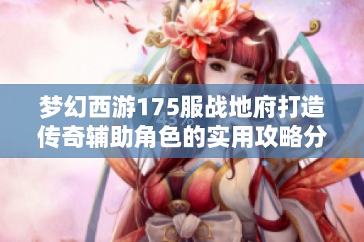 梦幻西游175服战地府打造传奇辅助角色的实用攻略分享