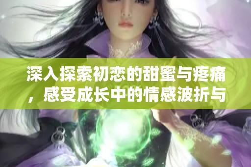 深入探索初恋的甜蜜与疼痛，感受成长中的情感波折与心灵蜕变