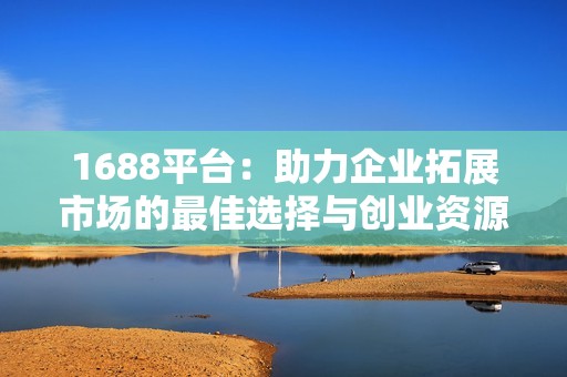 1688平台：助力企业拓展市场的最佳选择与创业资源汇聚地