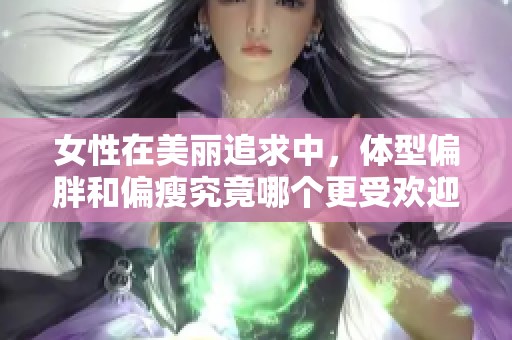 女性在美丽追求中，体型偏胖和偏瘦究竟哪个更受欢迎呢