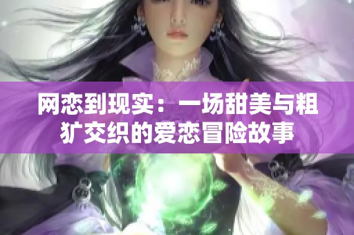 网恋到现实：一场甜美与粗犷交织的爱恋冒险故事