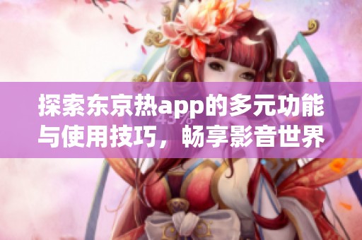 探索东京热app的多元功能与使用技巧，畅享影音世界新体验