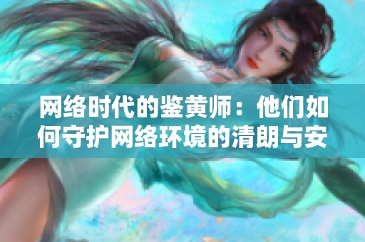 网络时代的鉴黄师：他们如何守护网络环境的清朗与安全