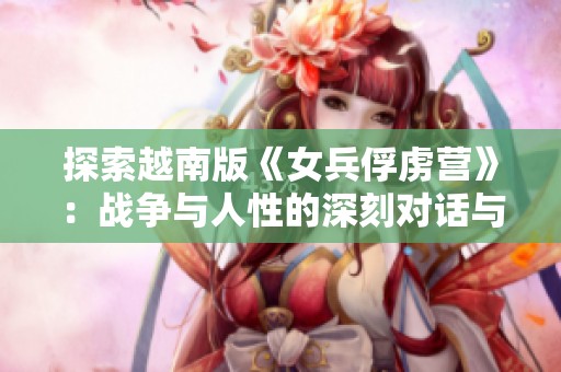 探索越南版《女兵俘虏营》：战争与人性的深刻对话与反思