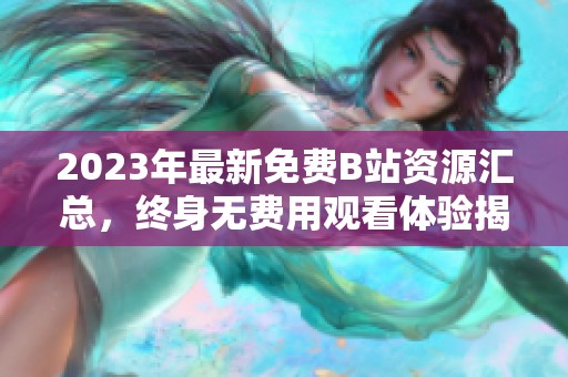 2023年最新免费B站资源汇总，终身无费用观看体验揭秘