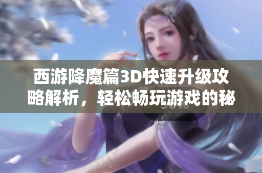 西游降魔篇3D快速升级攻略解析，轻松畅玩游戏的秘诀分享