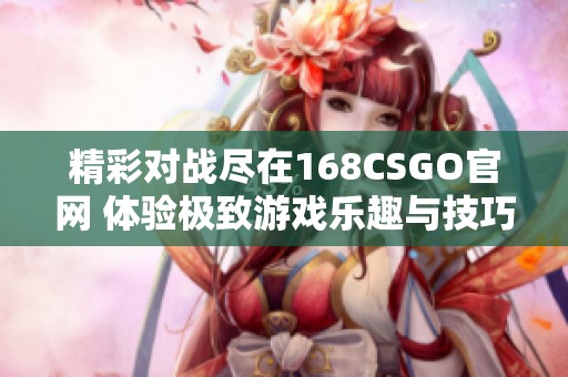 精彩对战尽在168CSGO官网 体验极致游戏乐趣与技巧分享