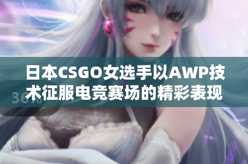 日本CSGO女选手以AWP技术征服电竞赛场的精彩表现