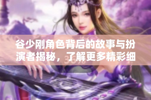 谷少刚角色背后的故事与扮演者揭秘，了解更多精彩细节