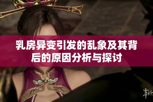 乳房异变引发的乱象及其背后的原因分析与探讨