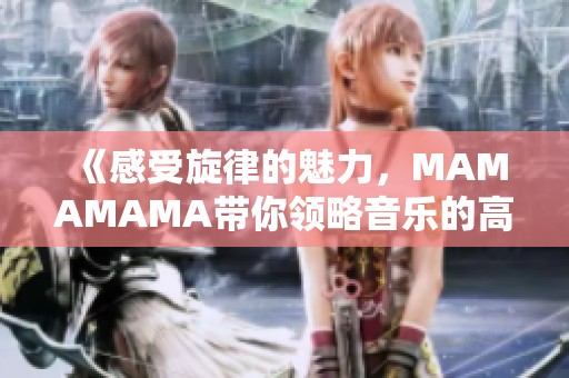 《感受旋律的魅力，MAMAMAMA带你领略音乐的高潮时刻》