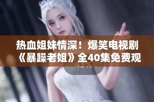 热血姐妹情深！爆笑电视剧《暴躁老姐》全40集免费观看攻略分享