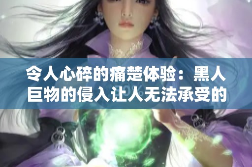 令人心碎的痛楚体验：黑人巨物的侵入让人无法承受的感受