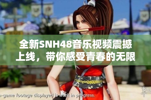 全新SNH48音乐视频震撼上线，带你感受青春的无限魅力与热情