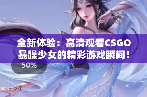 全新体验：高清观看CSGO暴躁少女的精彩游戏瞬间！