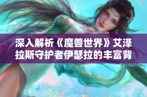 深入解析《魔兽世界》艾泽拉斯守护者伊瑟拉的丰富背景与传奇故事