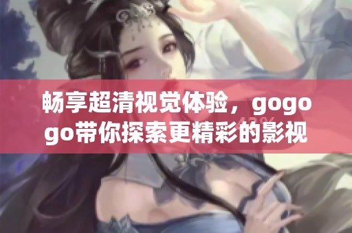 畅享超清视觉体验，gogogo带你探索更精彩的影视世界