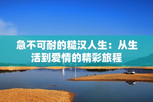 急不可耐的糙汉人生：从生活到爱情的精彩旅程