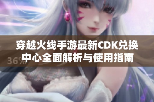 穿越火线手游最新CDK兑换中心全面解析与使用指南