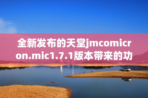 全新发布的天堂jmcomicron.mic1.7.1版本带来的功能和亮点解析