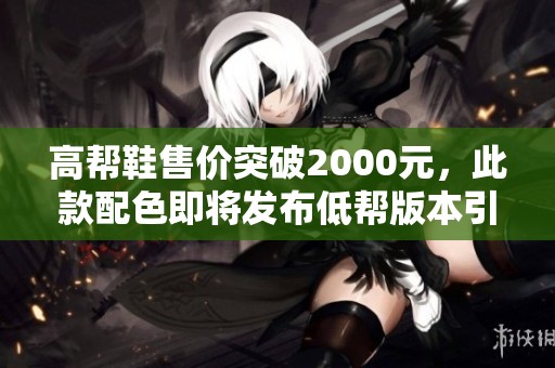 高帮鞋售价突破2000元，此款配色即将发布低帮版本引发关注