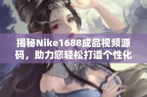 揭秘Nike1688成品视频源码，助力您轻松打造个性化网店的秘密攻略