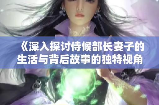 《深入探讨侍候部长妻子的生活与背后故事的独特视角》