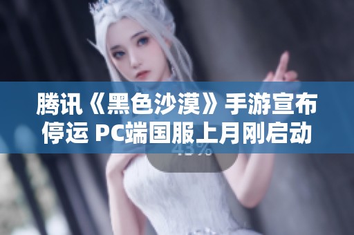 腾讯《黑色沙漠》手游宣布停运 PC端国服上月刚启动公测引发关注