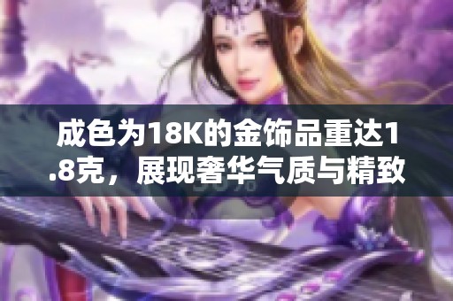 成色为18K的金饰品重达1.8克，展现奢华气质与精致工艺