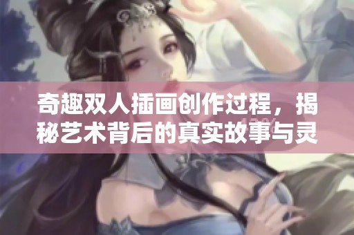 奇趣双人插画创作过程，揭秘艺术背后的真实故事与灵感来源