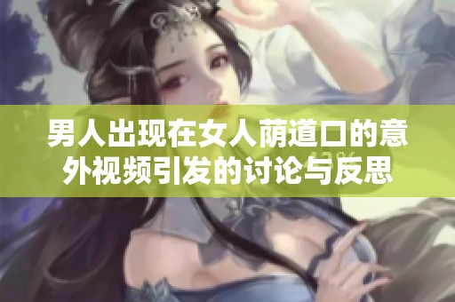 男人出现在女人荫道口的意外视频引发的讨论与反思
