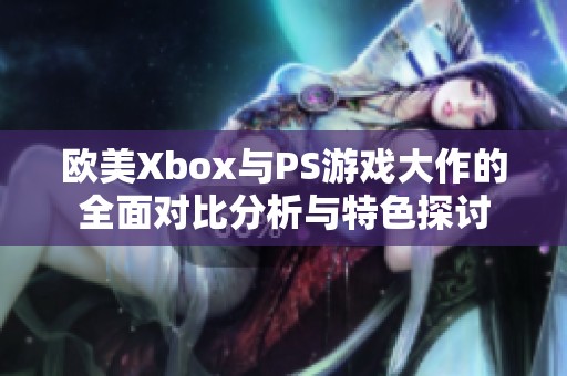 欧美Xbox与PS游戏大作的全面对比分析与特色探讨