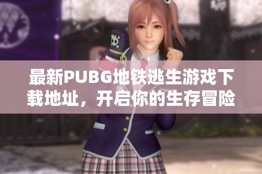 最新PUBG地铁逃生游戏下载地址，开启你的生存冒险之旅！