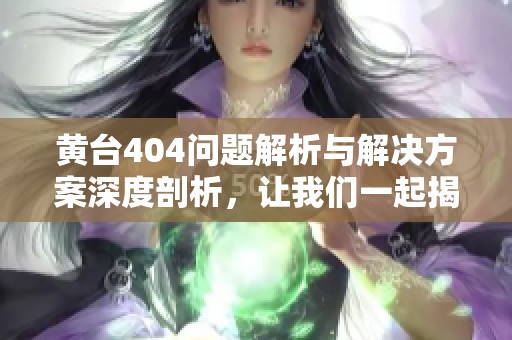 黄台404问题解析与解决方案深度剖析，让我们一起揭开背后的真相