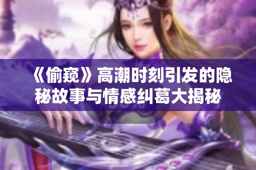 《偷窥》高潮时刻引发的隐秘故事与情感纠葛大揭秘