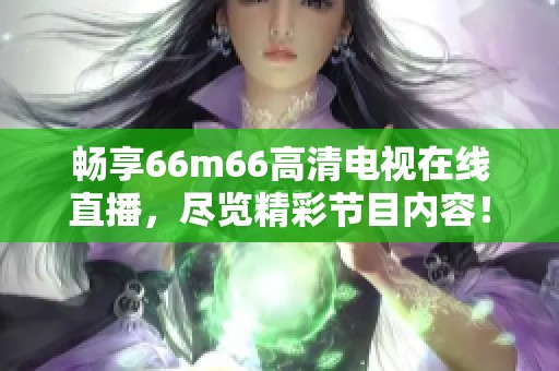 畅享66m66高清电视在线直播，尽览精彩节目内容！