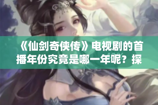 《仙剑奇侠传》电视剧的首播年份究竟是哪一年呢？探索其背后的故事与时光。