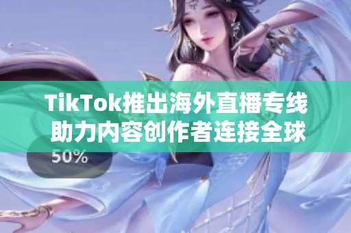 TikTok推出海外直播专线 助力内容创作者连接全球观众