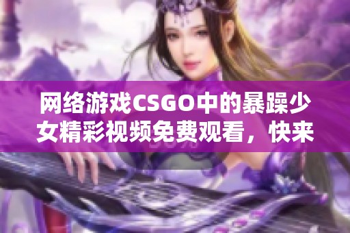 网络游戏CSGO中的暴躁少女精彩视频免费观看，快来观看吧！