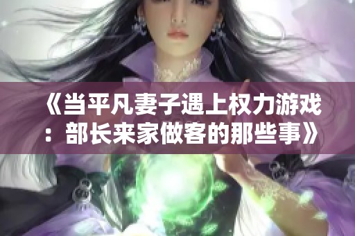 《当平凡妻子遇上权力游戏：部长来家做客的那些事》