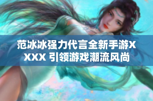 范冰冰强力代言全新手游XXXX 引领游戏潮流风尚