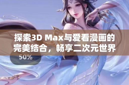 探索3D Max与爱看漫画的完美结合，畅享二次元世界新体验