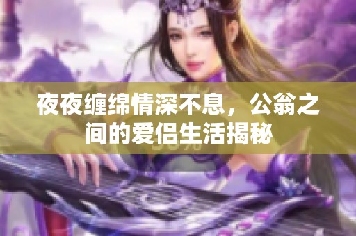 夜夜缠绵情深不息，公翁之间的爱侣生活揭秘