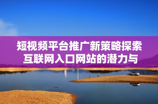 短视频平台推广新策略探索 互联网入口网站的潜力与发展建议