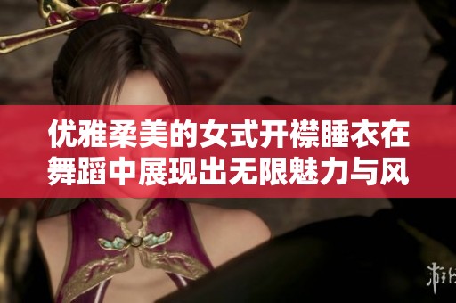 优雅柔美的女式开襟睡衣在舞蹈中展现出无限魅力与风情