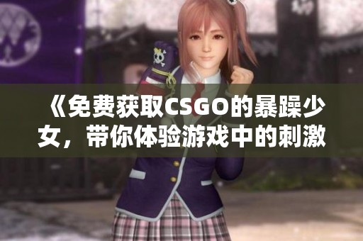 《免费获取CSGO的暴躁少女，带你体验游戏中的刺激与乐趣》