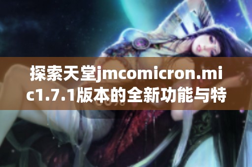 探索天堂jmcomicron.mic1.7.1版本的全新功能与特点分析