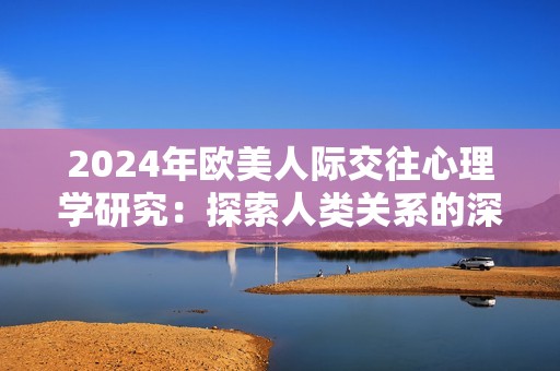 2024年欧美人际交往心理学研究：探索人类关系的深层次动态